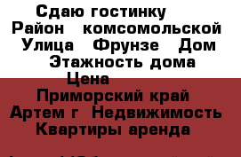 Сдаю гостинку!!! › Район ­ комсомольской › Улица ­ Фрунзе › Дом ­ 54 › Этажность дома ­ 9 › Цена ­ 11 000 - Приморский край, Артем г. Недвижимость » Квартиры аренда   